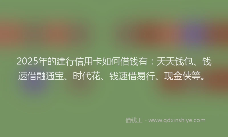 2025年的建行信用卡如何借钱有：天天钱包、钱速借融通宝、时代花、钱速借易行、现金侠等。