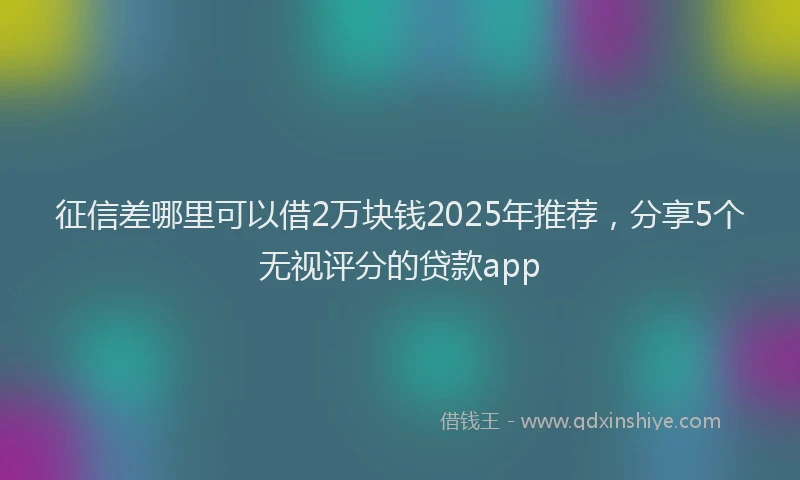 征信差哪里可以借2万块钱2025年推荐，分享5个无视评分的贷款app