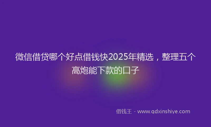 微信借贷哪个好点借钱快2025年精选，整理五个高炮能下款的口子