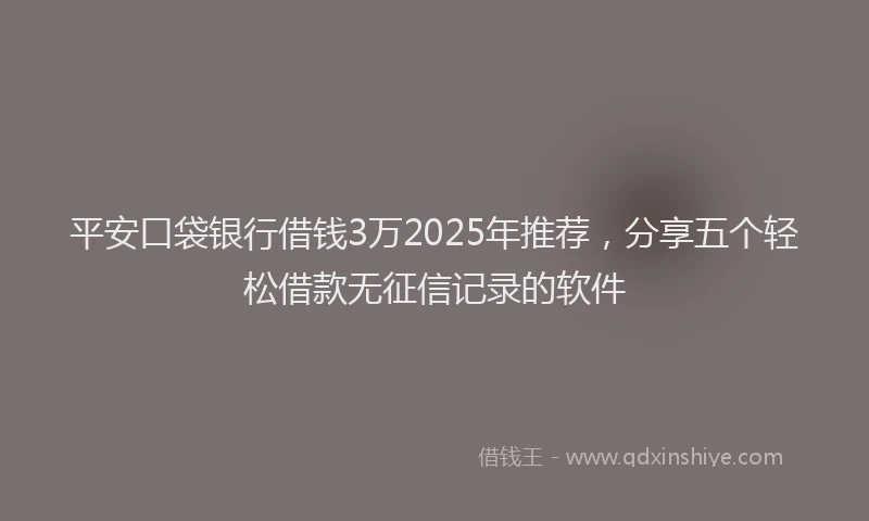 平安口袋银行借钱3万2025年推荐，分享五个轻松借款无征信记录的软件