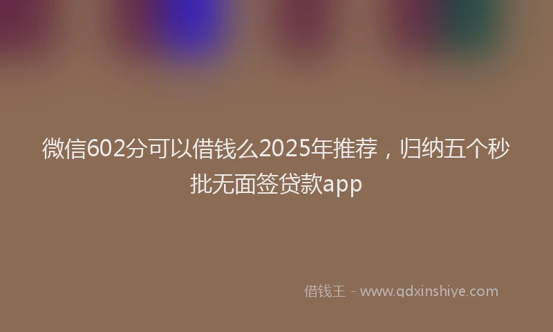 微信602分可以借钱么2025年推荐，归纳五个秒批无面签贷款app