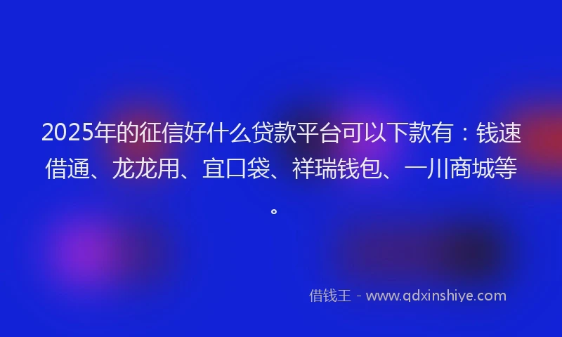 2025年的征信好什么贷款平台可以下款有：钱速借通、龙龙用、宜口袋、祥瑞钱包、一川商城等。