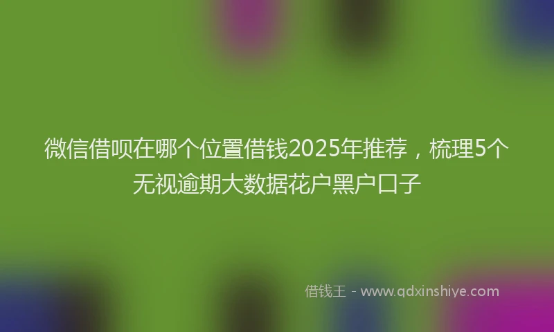 微信借呗在哪个位置借钱2025年推荐，梳理5个无视逾期大数据花户黑户口子
