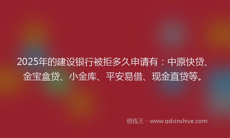 2025年的建设银行被拒多久申请有：中原快贷、金宝盒贷、小金库、平安易借、现金直贷等。