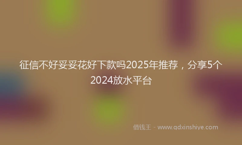征信不好妥妥花好下款吗2025年推荐，分享5个2024放水平台