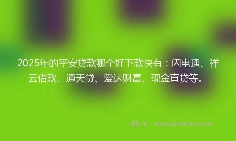 2025年的平安贷款哪个好下款快有：闪电通、祥云借款、通天贷、爱达财富、现金直贷等。