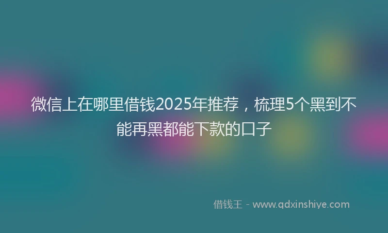 微信上在哪里借钱2025年推荐，梳理5个黑到不能再黑都能下款的口子