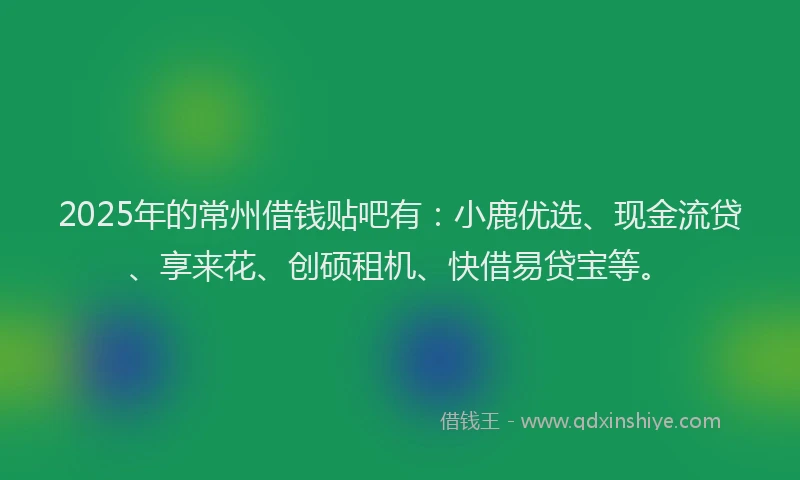 2025年的常州借钱贴吧有：小鹿优选、现金流贷、享来花、创硕租机、快借易贷宝等。