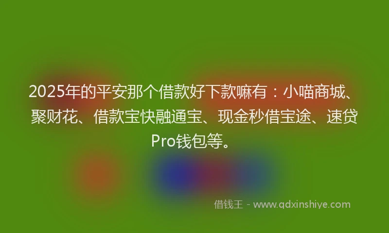 2025年的平安那个借款好下款嘛有：小喵商城、聚财花、借款宝快融通宝、现金秒借宝途、速贷Pro钱包等。