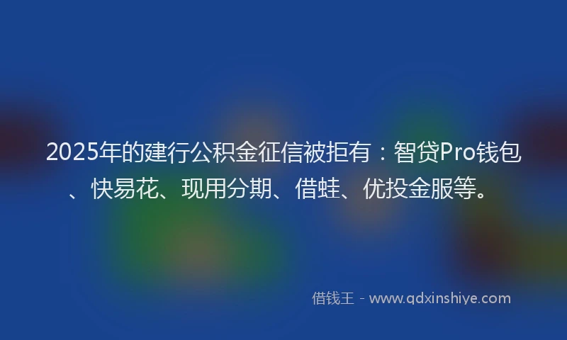 2025年的建行公积金征信被拒有：智贷Pro钱包、快易花、现用分期、借蛙、优投金服等。