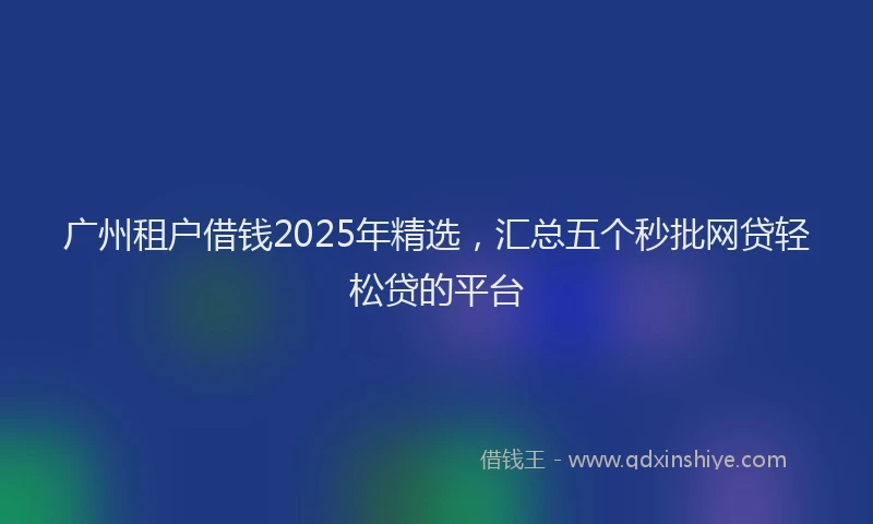 广州租户借钱2025年精选，汇总五个秒批网贷轻松贷的平台