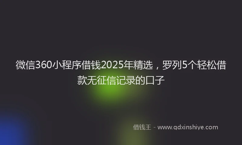 微信360小程序借钱2025年精选，罗列5个轻松借款无征信记录的口子