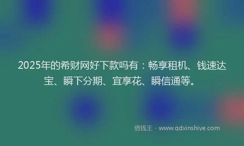 2025年的希财网好下款吗有：畅享租机、钱速达宝、瞬下分期、宜享花、瞬信通等。