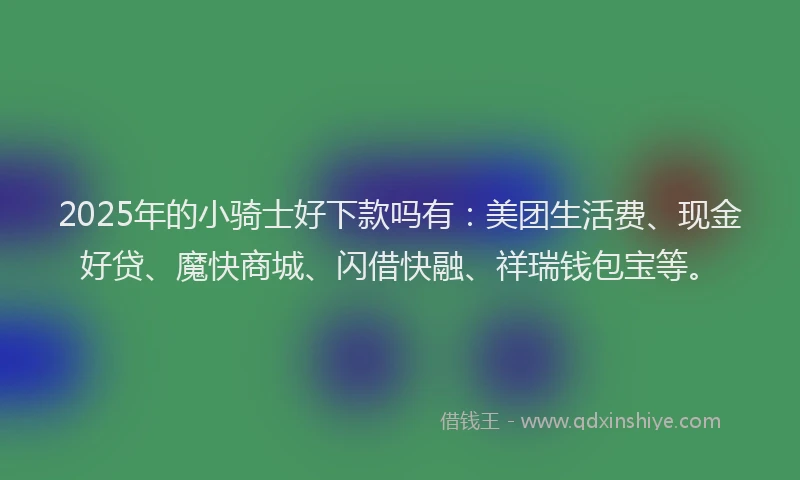2025年的小骑士好下款吗有：美团生活费、现金好贷、魔快商城、闪借快融、祥瑞钱包宝等。