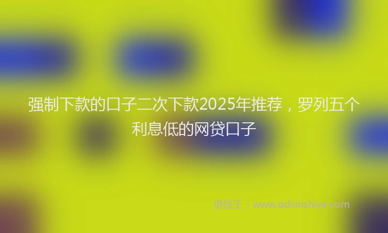 强制下款的口子二次下款2025年推荐，罗列五个利息低的网贷口子