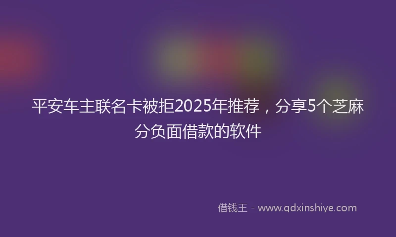 平安车主联名卡被拒2025年推荐，分享5个芝麻分负面借款的软件
