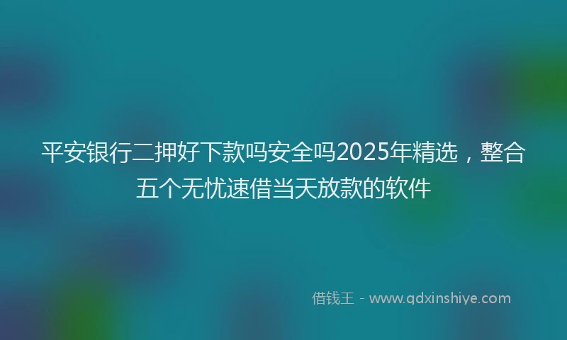 平安银行二押好下款吗安全吗2025年精选，整合五个无忧速借当天放款的软件