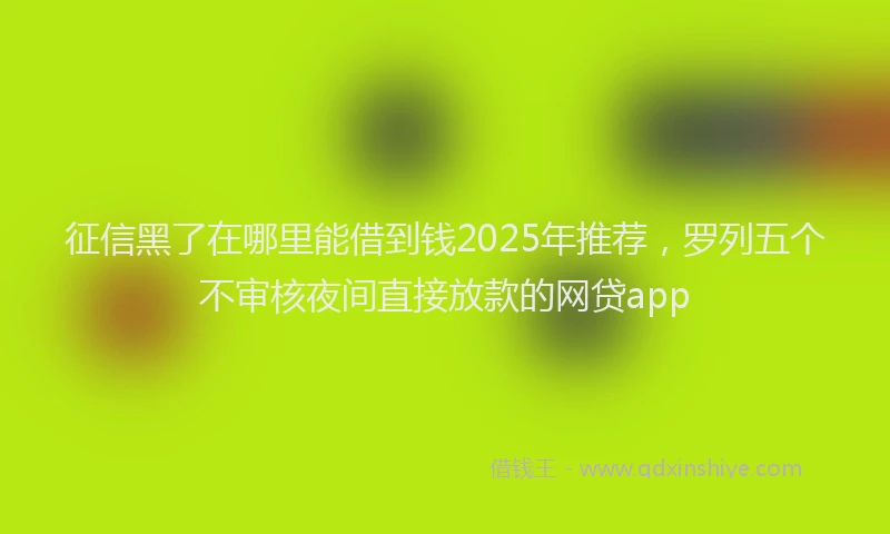 征信黑了在哪里能借到钱2025年推荐，罗列五个不审核夜间直接放款的网贷app