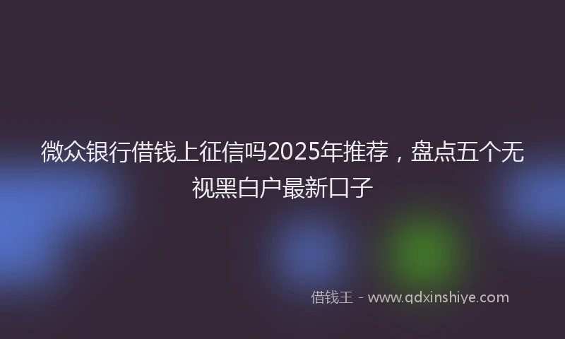 微众银行借钱上征信吗2025年推荐，盘点五个无视黑白户最新口子