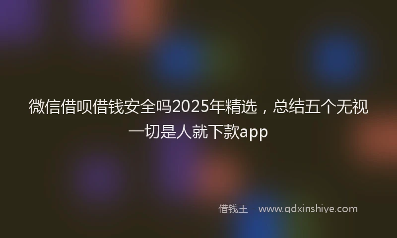 微信借呗借钱安全吗2025年精选，总结五个无视一切是人就下款app