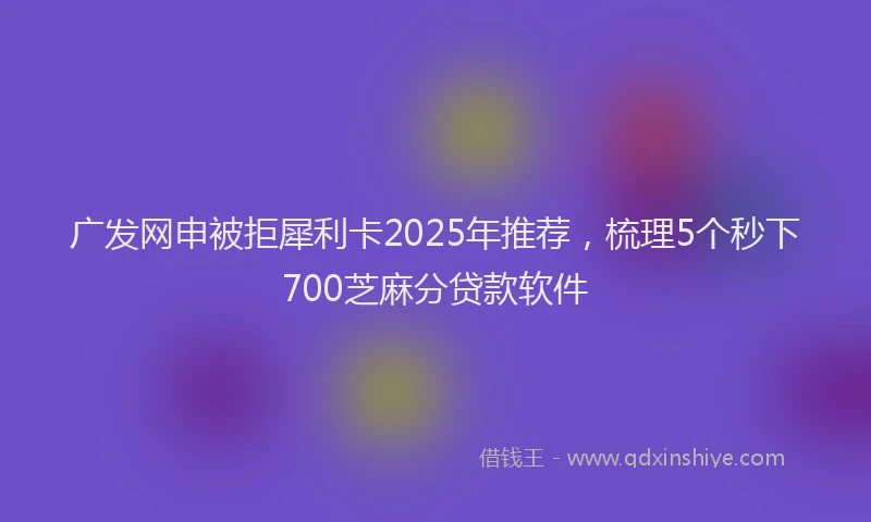 广发网申被拒犀利卡2025年推荐，梳理5个秒下700芝麻分贷款软件