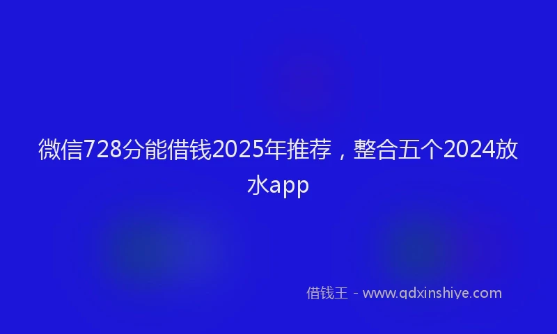 微信728分能借钱2025年推荐，整合五个2024放水app