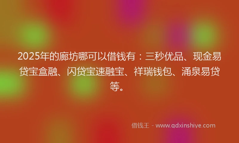 2025年的廊坊哪可以借钱有：三秒优品、现金易贷宝盒融、闪贷宝速融宝、祥瑞钱包、涌泉易贷等。