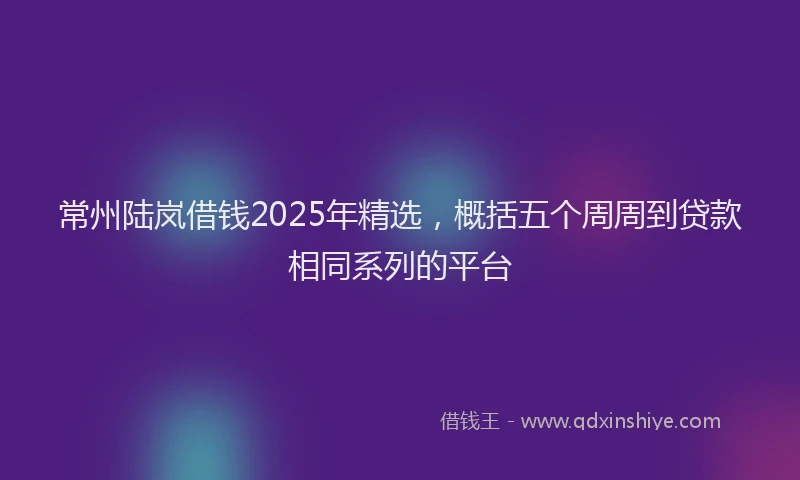 常州陆岚借钱2025年精选，概括五个周周到贷款相同系列的平台