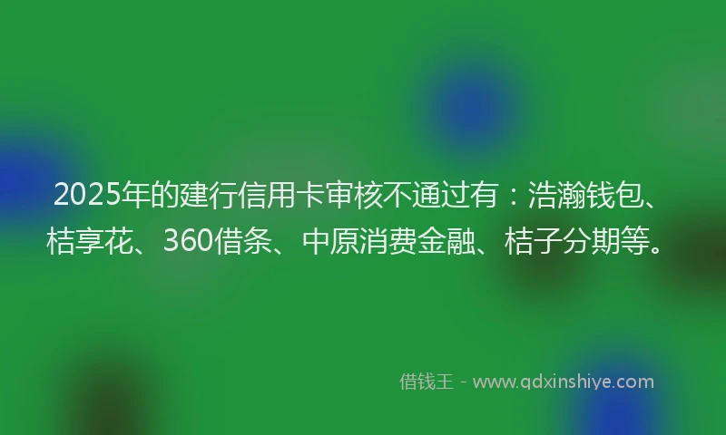 2025年的建行信用卡审核不通过有：浩瀚钱包、桔享花、360借条、中原消费金融、桔子分期等。