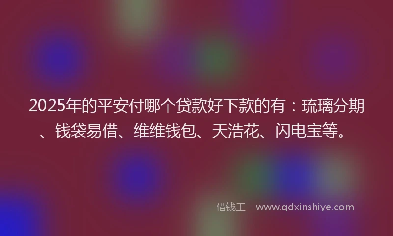 2025年的平安付哪个贷款好下款的有：琉璃分期、钱袋易借、维维钱包、天浩花、闪电宝等。