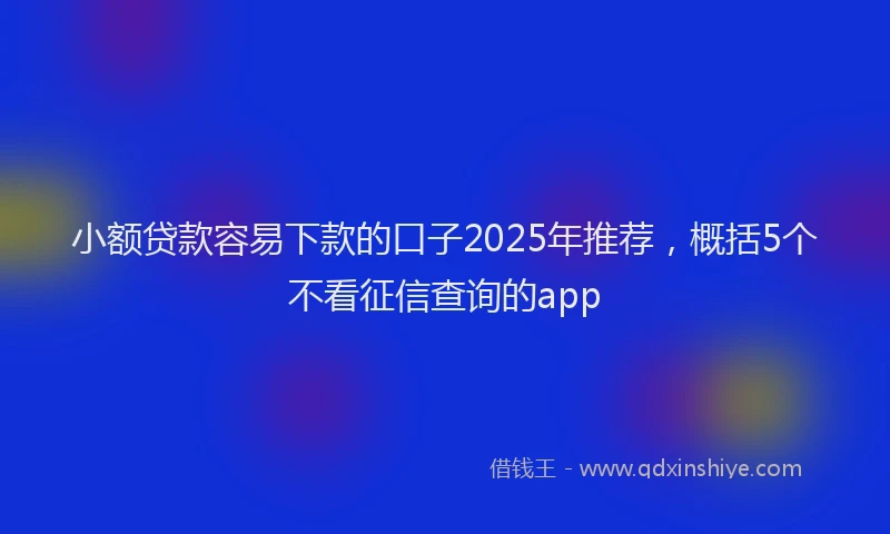 小额贷款容易下款的口子2025年推荐，概括5个不看征信查询的app