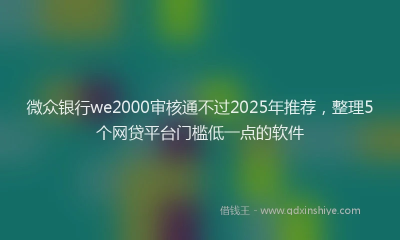微众银行we2000审核通不过2025年推荐，整理5个网贷平台门槛低一点的软件