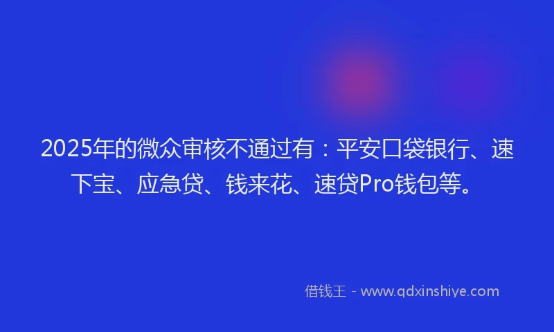 2025年的微众审核不通过有：平安口袋银行、速下宝、应急贷、钱来花、速贷Pro钱包等。