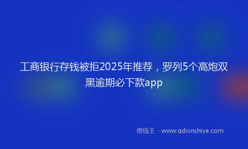 工商银行存钱被拒2025年推荐，罗列5个高炮双黑逾期必下款app