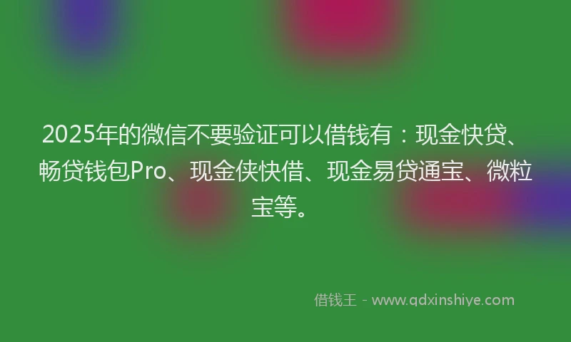 2025年的微信不要验证可以借钱有：现金快贷、畅贷钱包Pro、现金侠快借、现金易贷通宝、微粒宝等。