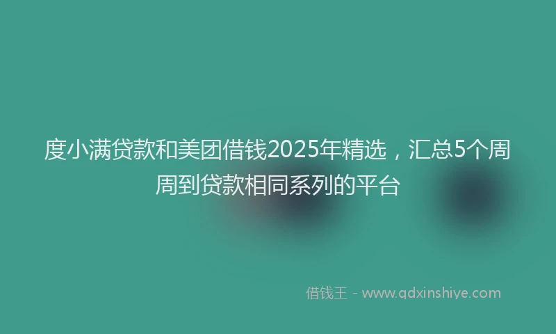 度小满贷款和美团借钱2025年精选，汇总5个周周到贷款相同系列的平台