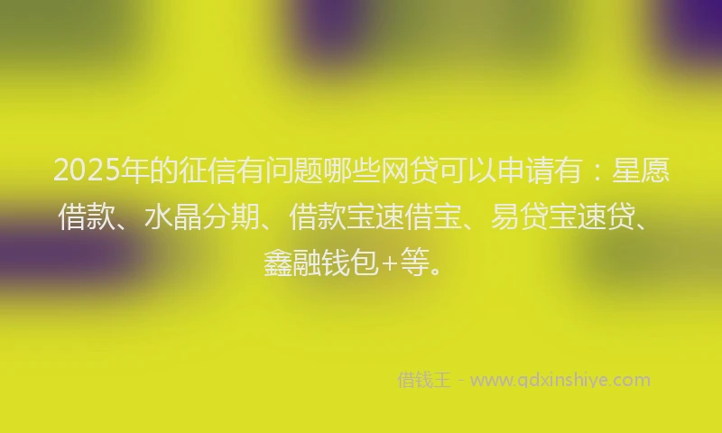 2025年的征信有问题哪些网贷可以申请有：星愿借款、水晶分期、借款宝速借宝、易贷宝速贷、鑫融钱包+等。