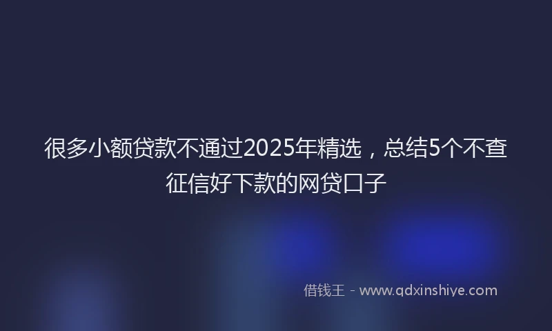 很多小额贷款不通过2025年精选，总结5个不查征信好下款的网贷口子