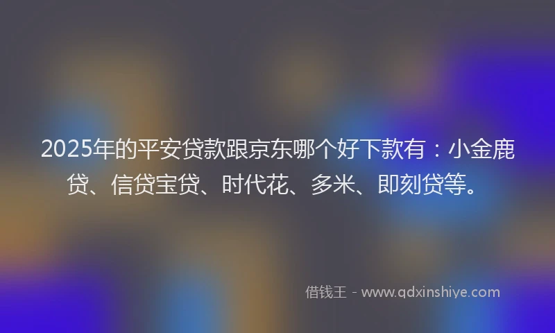 2025年的平安贷款跟京东哪个好下款有：小金鹿贷、信贷宝贷、时代花、多米、即刻贷等。