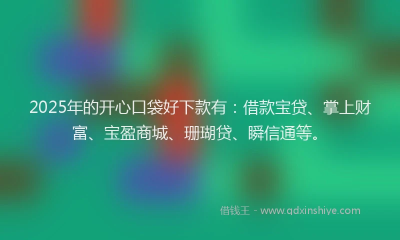 2025年的开心口袋好下款有：借款宝贷、掌上财富、宝盈商城、珊瑚贷、瞬信通等。