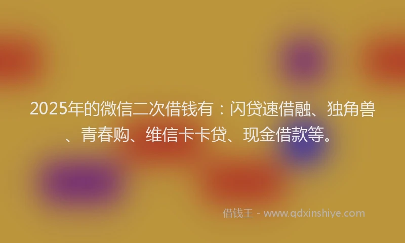 2025年的微信二次借钱有：闪贷速借融、独角兽、青春购、维信卡卡贷、现金借款等。