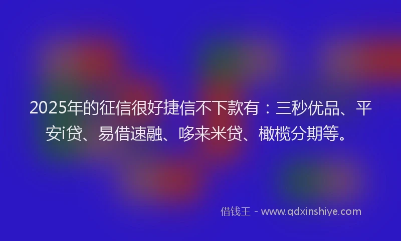 2025年的征信很好捷信不下款有：三秒优品、平安i贷、易借速融、哆来米贷、橄榄分期等。