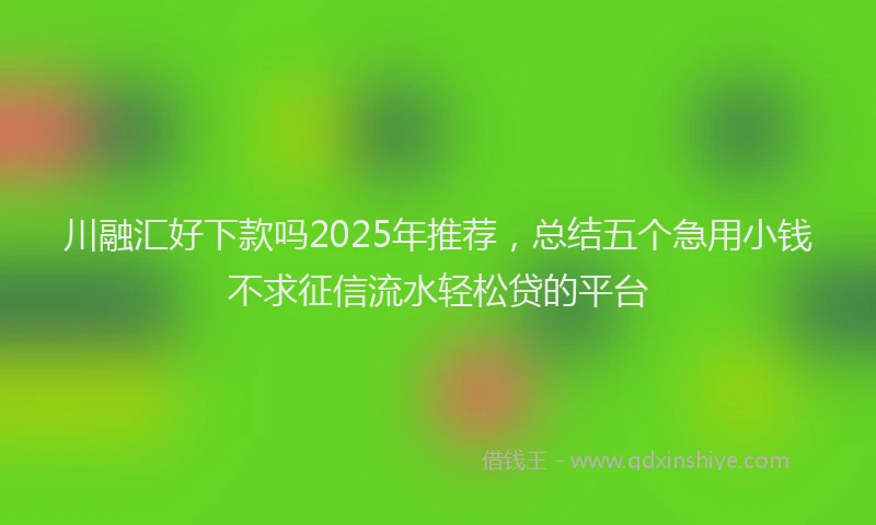 川融汇好下款吗2025年推荐，总结五个急用小钱不求征信流水轻松贷的平台