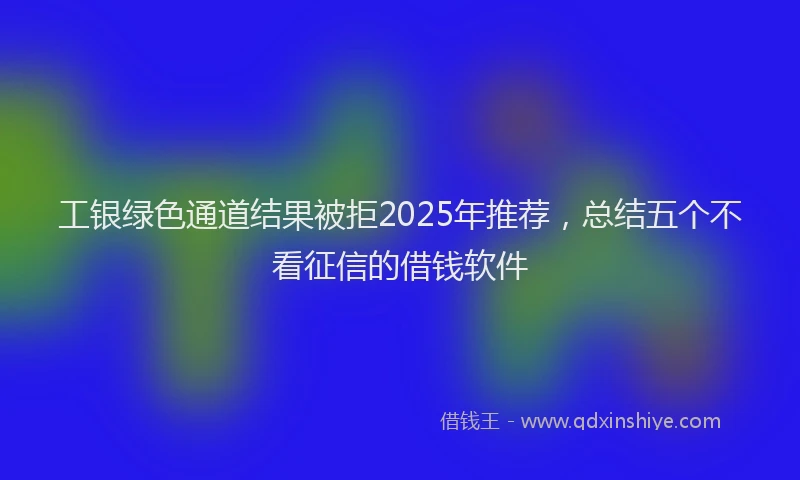 工银绿色通道结果被拒2025年推荐，总结五个不看征信的借钱软件