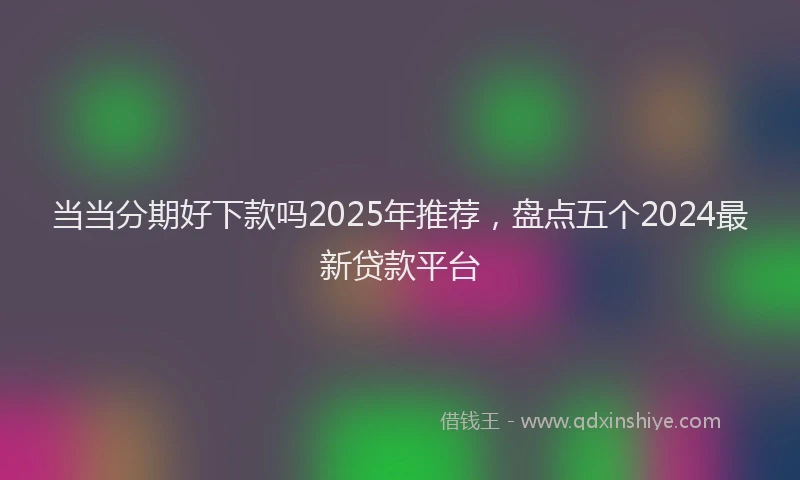 当当分期好下款吗2025年推荐，盘点五个2024最新贷款平台