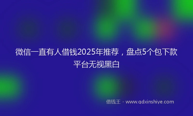 微信一直有人借钱2025年推荐，盘点5个包下款平台无视黑白