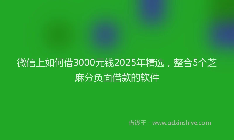 微信上如何借3000元钱2025年精选，整合5个芝麻分负面借款的软件