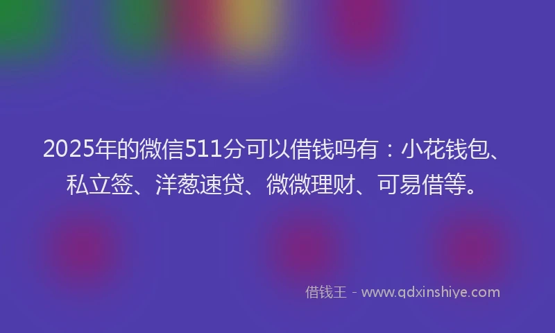 2025年的微信511分可以借钱吗有：小花钱包、私立签、洋葱速贷、微微理财、可易借等。
