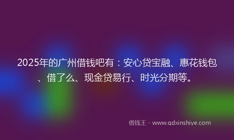 2025年的广州借钱吧有：安心贷宝融、惠花钱包、借了么、现金贷易行、时光分期等。