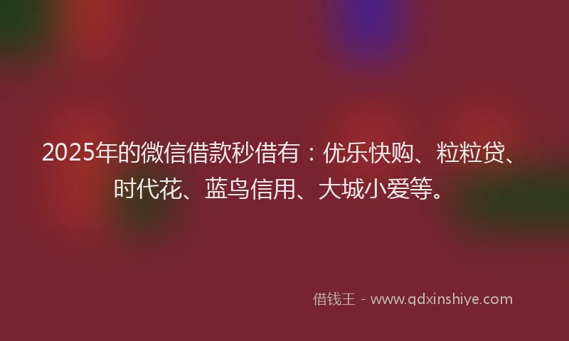 2025年的微信借款秒借有：优乐快购、粒粒贷、时代花、蓝鸟信用、大城小爱等。